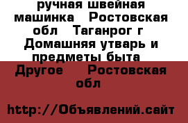 ручная швейная машинка - Ростовская обл., Таганрог г. Домашняя утварь и предметы быта » Другое   . Ростовская обл.